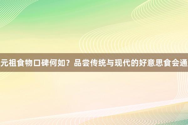 元祖食物口碑何如？品尝传统与现代的好意思食会通