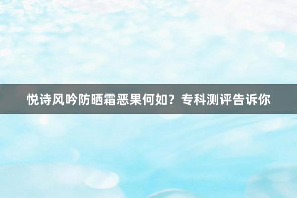 悦诗风吟防晒霜恶果何如？专科测评告诉你